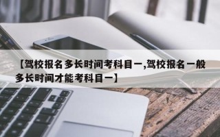 【驾校报名多长时间考科目一,驾校报名一般多长时间才能考科目一】