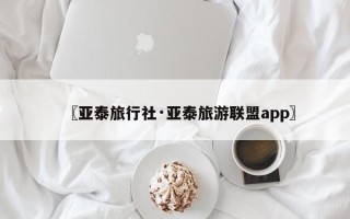 〖亚泰旅行社·亚泰旅游联盟app〗