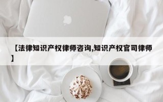 【法律知识产权律师咨询,知识产权官司律师】