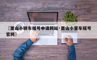 〖萧山小轿车摇号申请网站·萧山小客车摇号官网〗
