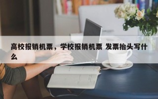 高校报销机票，学校报销机票 发票抬头写什么