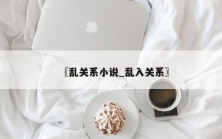〖乱关系小说_乱入关系〗