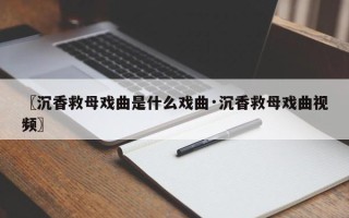 〖沉香救母戏曲是什么戏曲·沉香救母戏曲视频〗