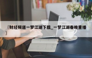 〖财经频道一梦江湖下载_一梦江湖春晚重播〗
