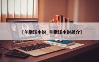 〖羊脂球小说_羊脂球小说简介〗