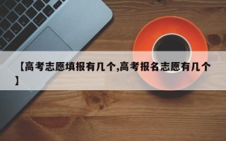 【高考志愿填报有几个,高考报名志愿有几个】
