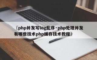 〖php并发写log乱序·php处理并发有哪些技术php缓存技术教程〗