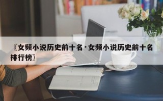 〖女频小说历史前十名·女频小说历史前十名排行榜〗