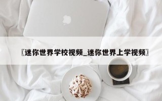 〖迷你世界学校视频_迷你世界上学视频〗