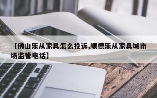 【佛山乐从家具怎么投诉,顺德乐从家具城市场监管电话】