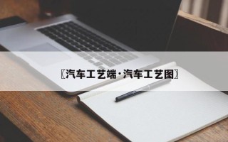 〖汽车工艺端·汽车工艺图〗