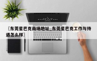 〖东莞星巴克商场地址_东莞星巴克工作与待遇怎么样〗
