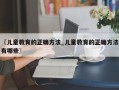 〖儿童教育的正确方法_儿童教育的正确方法有哪些〗