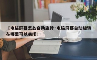 〖电脑屏幕怎么自动旋转·电脑屏幕自动旋转在哪里可以关闭〗