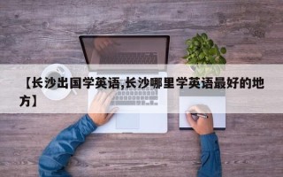 【长沙出国学英语,长沙哪里学英语最好的地方】