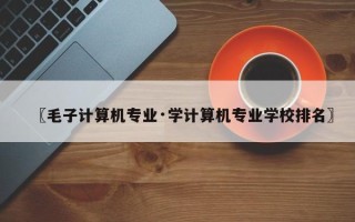 〖毛子计算机专业·学计算机专业学校排名〗