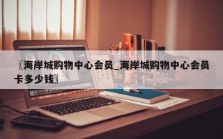 〖海岸城购物中心会员_海岸城购物中心会员卡多少钱〗