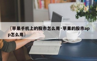 〖苹果手机上的股市怎么用·苹果的股市app怎么用〗