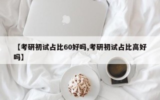 【考研初试占比60好吗,考研初试占比高好吗】