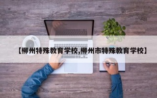 【柳州特殊教育学校,柳州市特殊教育学校】