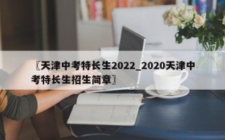 〖天津中考特长生2022_2020天津中考特长生招生简章〗