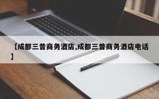 【成都三普商务酒店,成都三普商务酒店电话】