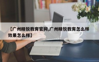 【广州精锐教育官网,广州精锐教育怎么样 效果怎么样】
