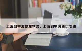 上海到宁波整车物流，上海到宁波货运专线