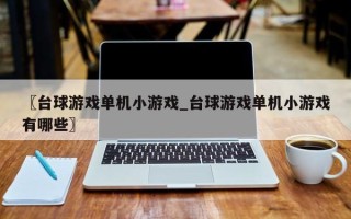 〖台球游戏单机小游戏_台球游戏单机小游戏有哪些〗
