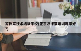 凉拌菜技术培训学校(正宗凉拌菜培训哪家好?)