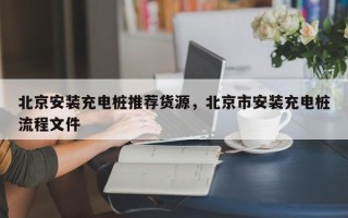北京安装充电桩推荐货源，北京市安装充电桩流程文件