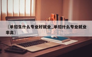 〖单招生什么专业好就业_单招什么专业就业率高〗