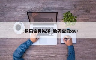 〖数码宝贝矢泽_数码宝贝xw〗