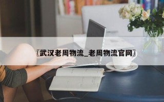 〖武汉老周物流_老周物流官网〗
