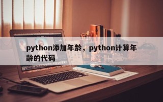 python添加年龄，python计算年龄的代码