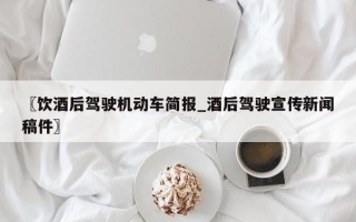 〖饮酒后驾驶机动车简报_酒后驾驶宣传新闻稿件〗