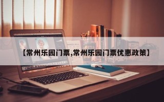 【常州乐园门票,常州乐园门票优惠政策】