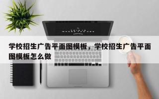 学校招生广告平面图模板，学校招生广告平面图模板怎么做