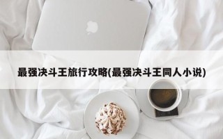 最强决斗王旅行攻略(最强决斗王同人小说)