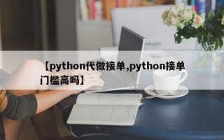 【python代做接单,python接单门槛高吗】