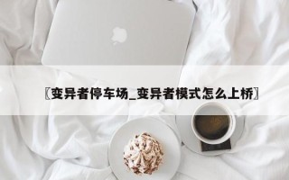 〖变异者停车场_变异者模式怎么上桥〗