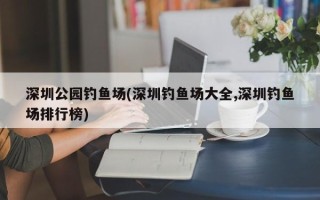 深圳公园钓鱼场(深圳钓鱼场大全,深圳钓鱼场排行榜)