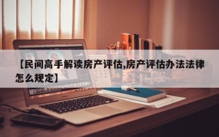 【民间高手解读房产评估,房产评估办法法律怎么规定】