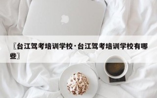 〖台江驾考培训学校·台江驾考培训学校有哪些〗