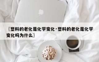 〖塑料的老化是化学变化·塑料的老化是化学变化吗为什么〗