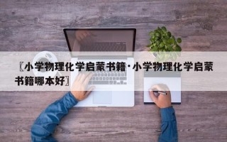 〖小学物理化学启蒙书籍·小学物理化学启蒙书籍哪本好〗