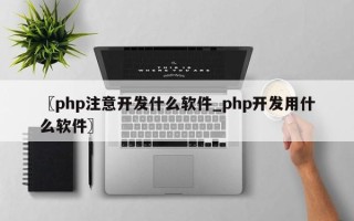 〖php注意开发什么软件_php开发用什么软件〗