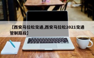 【西安马拉松交通,西安马拉松2021交通管制路段】