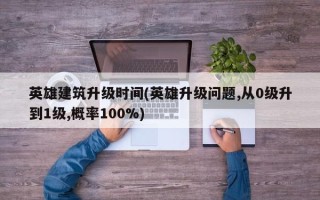 英雄建筑升级时间(英雄升级问题,从0级升到1级,概率100%)