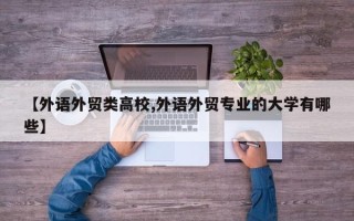 【外语外贸类高校,外语外贸专业的大学有哪些】